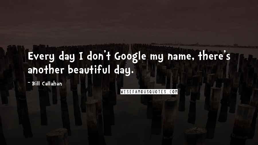 Bill Callahan Quotes: Every day I don't Google my name, there's another beautiful day.