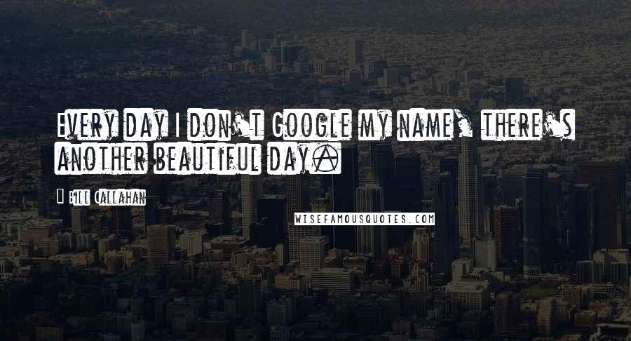 Bill Callahan Quotes: Every day I don't Google my name, there's another beautiful day.