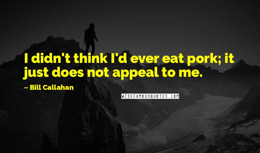 Bill Callahan Quotes: I didn't think I'd ever eat pork; it just does not appeal to me.