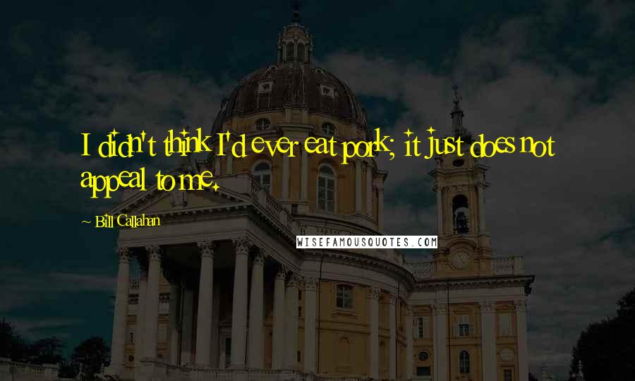 Bill Callahan Quotes: I didn't think I'd ever eat pork; it just does not appeal to me.