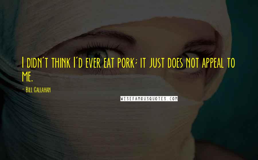 Bill Callahan Quotes: I didn't think I'd ever eat pork; it just does not appeal to me.