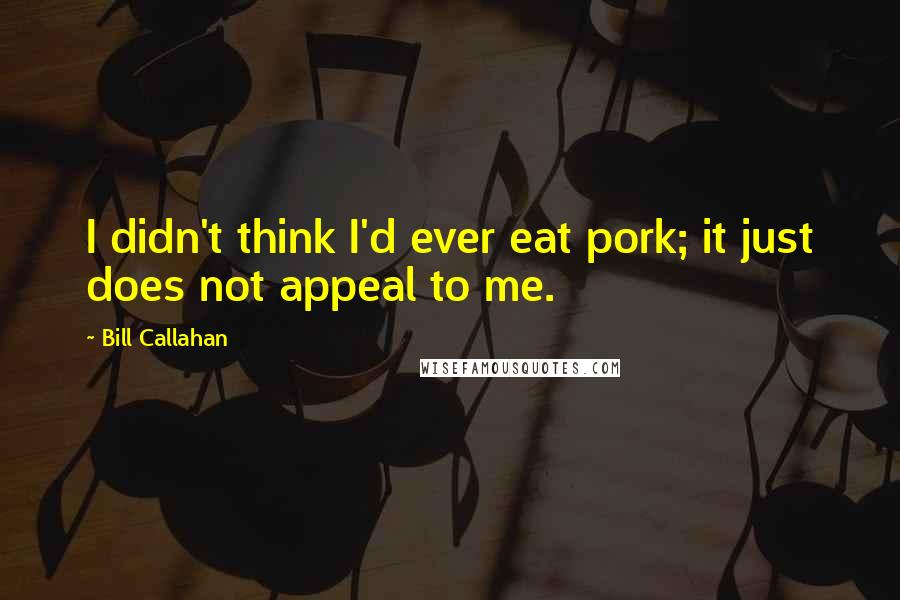 Bill Callahan Quotes: I didn't think I'd ever eat pork; it just does not appeal to me.