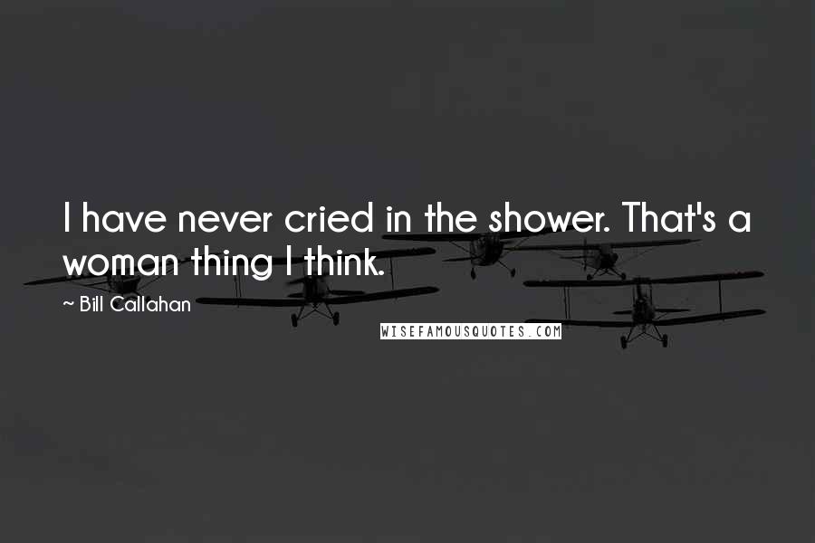 Bill Callahan Quotes: I have never cried in the shower. That's a woman thing I think.