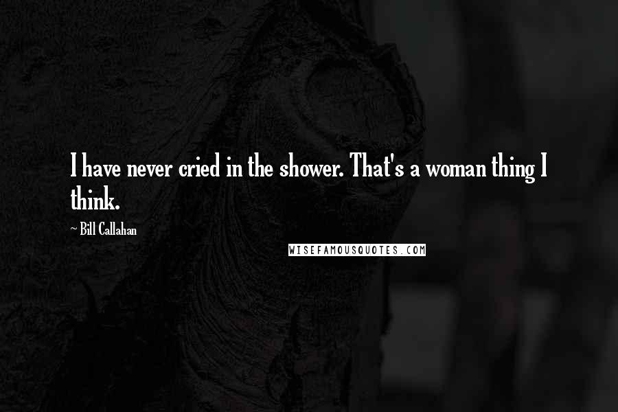 Bill Callahan Quotes: I have never cried in the shower. That's a woman thing I think.