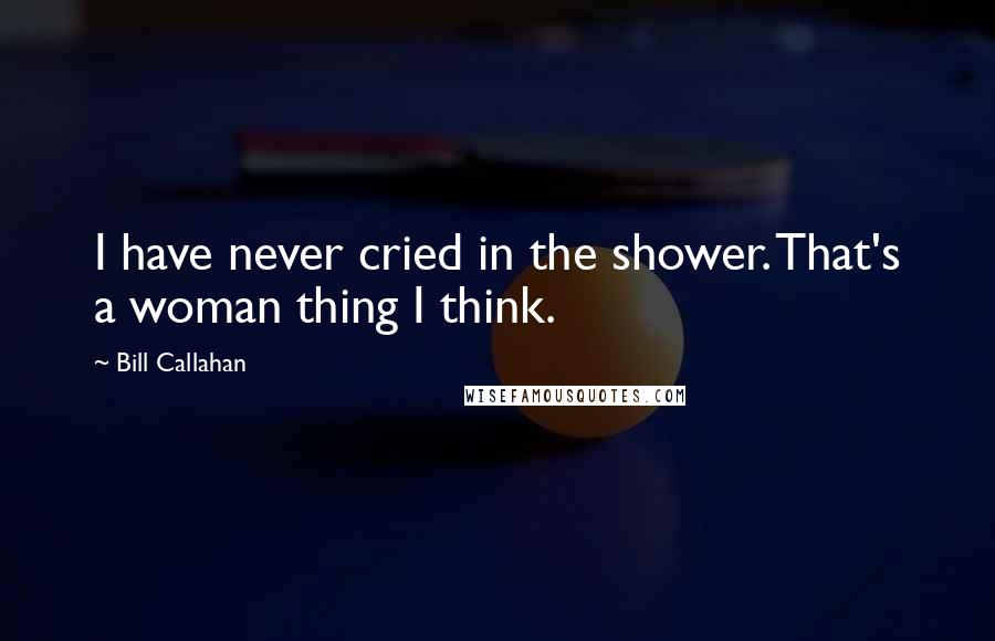 Bill Callahan Quotes: I have never cried in the shower. That's a woman thing I think.