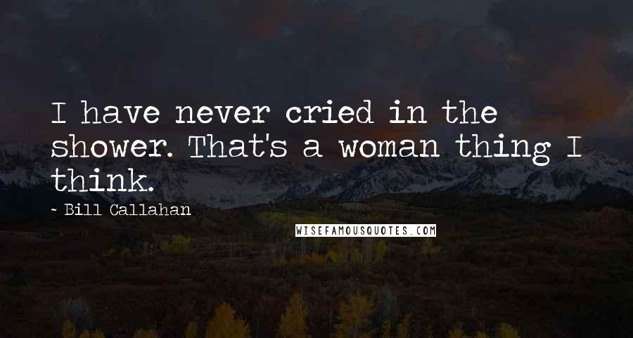 Bill Callahan Quotes: I have never cried in the shower. That's a woman thing I think.