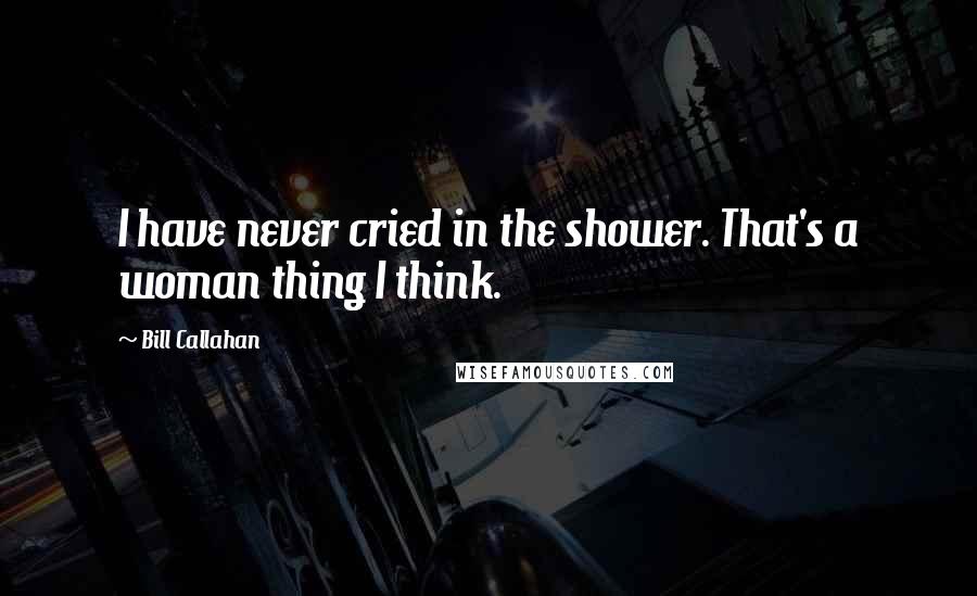 Bill Callahan Quotes: I have never cried in the shower. That's a woman thing I think.