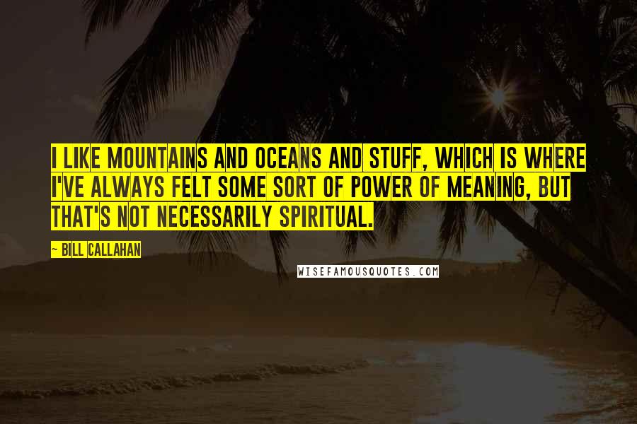 Bill Callahan Quotes: I like mountains and oceans and stuff, which is where I've always felt some sort of power of meaning, but that's not necessarily spiritual.