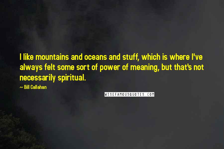 Bill Callahan Quotes: I like mountains and oceans and stuff, which is where I've always felt some sort of power of meaning, but that's not necessarily spiritual.