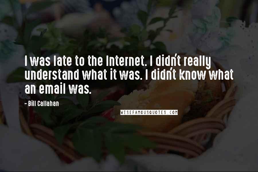 Bill Callahan Quotes: I was late to the Internet. I didn't really understand what it was. I didn't know what an email was.