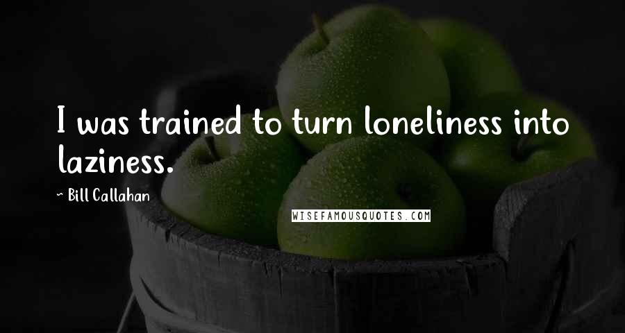 Bill Callahan Quotes: I was trained to turn loneliness into laziness.