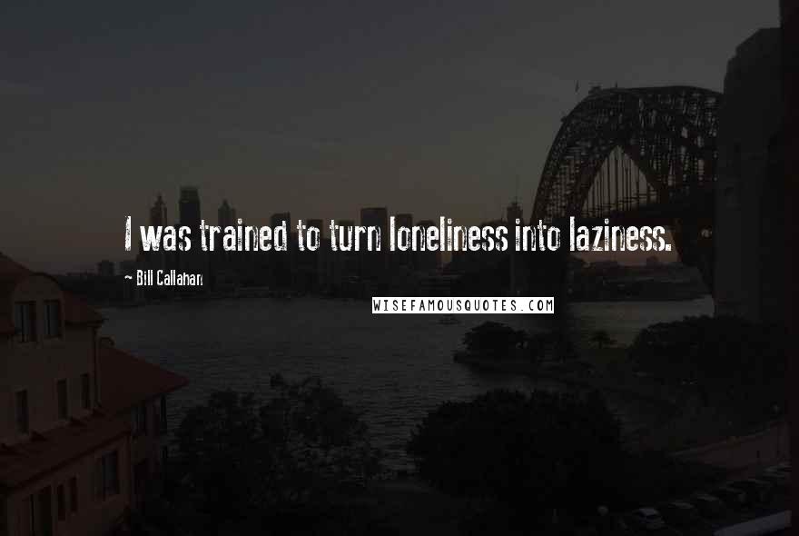 Bill Callahan Quotes: I was trained to turn loneliness into laziness.