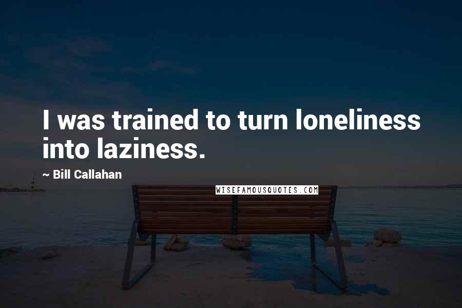 Bill Callahan Quotes: I was trained to turn loneliness into laziness.