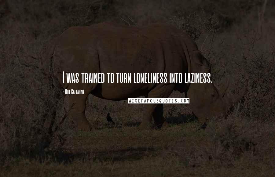 Bill Callahan Quotes: I was trained to turn loneliness into laziness.