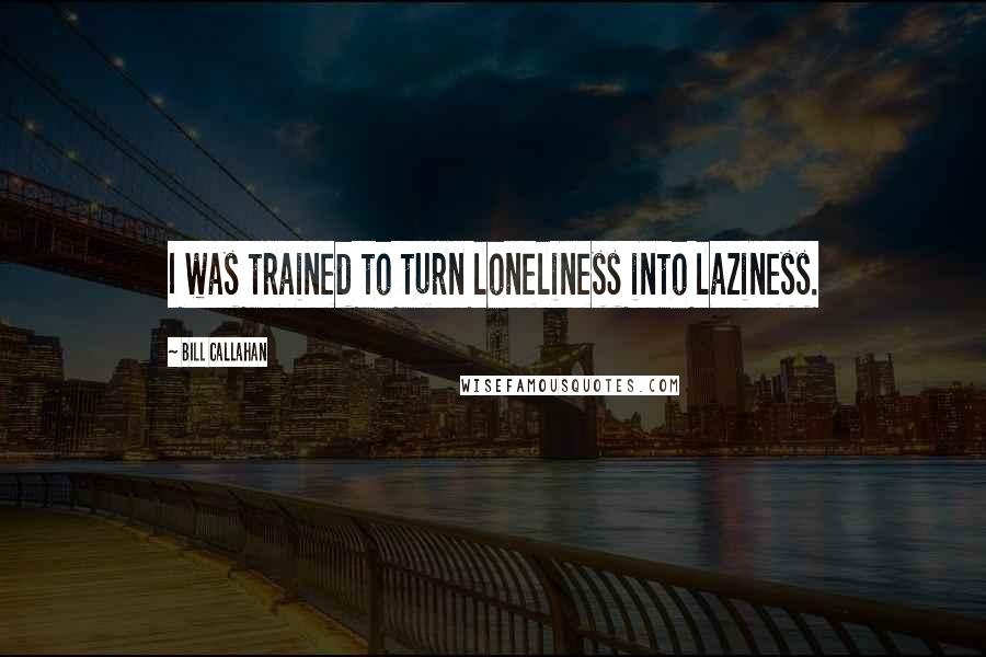 Bill Callahan Quotes: I was trained to turn loneliness into laziness.