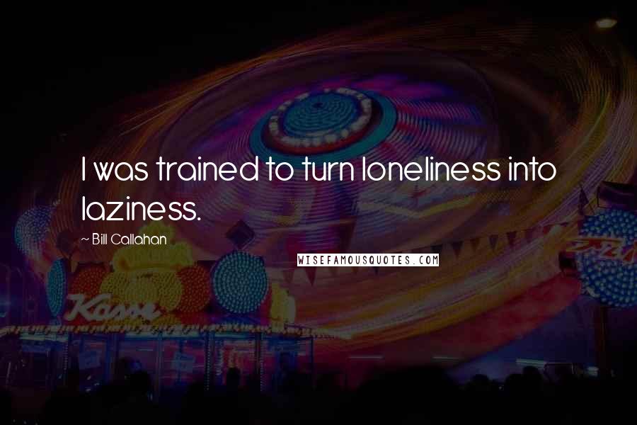 Bill Callahan Quotes: I was trained to turn loneliness into laziness.