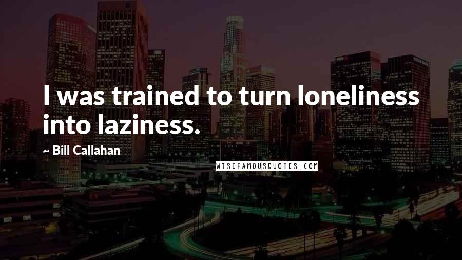 Bill Callahan Quotes: I was trained to turn loneliness into laziness.