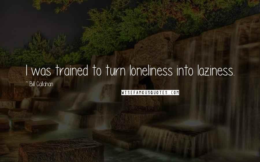 Bill Callahan Quotes: I was trained to turn loneliness into laziness.