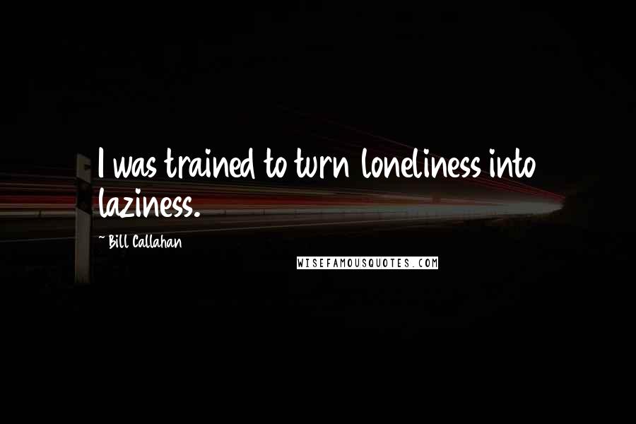 Bill Callahan Quotes: I was trained to turn loneliness into laziness.