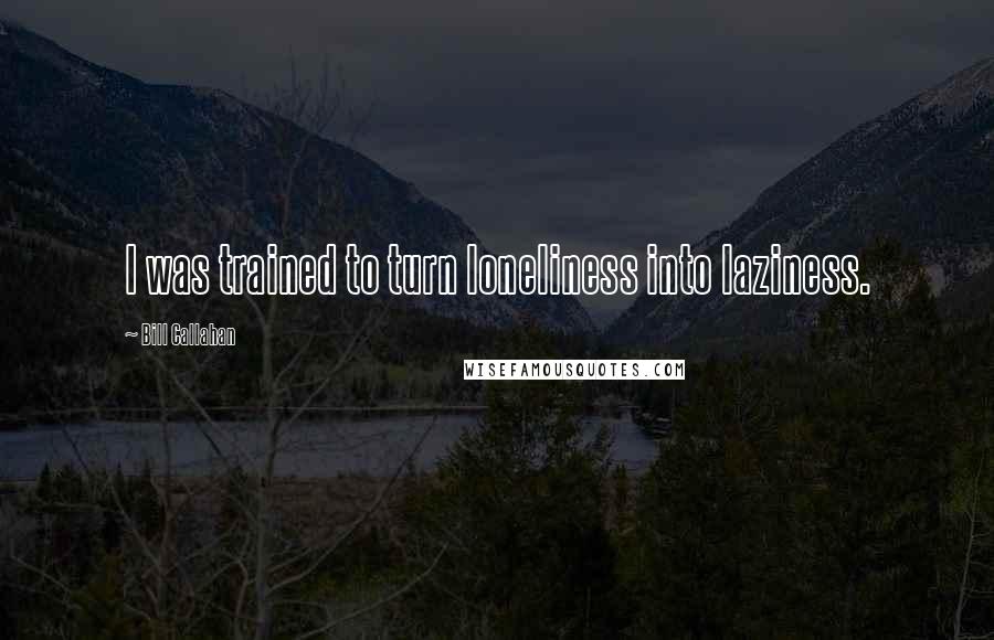 Bill Callahan Quotes: I was trained to turn loneliness into laziness.