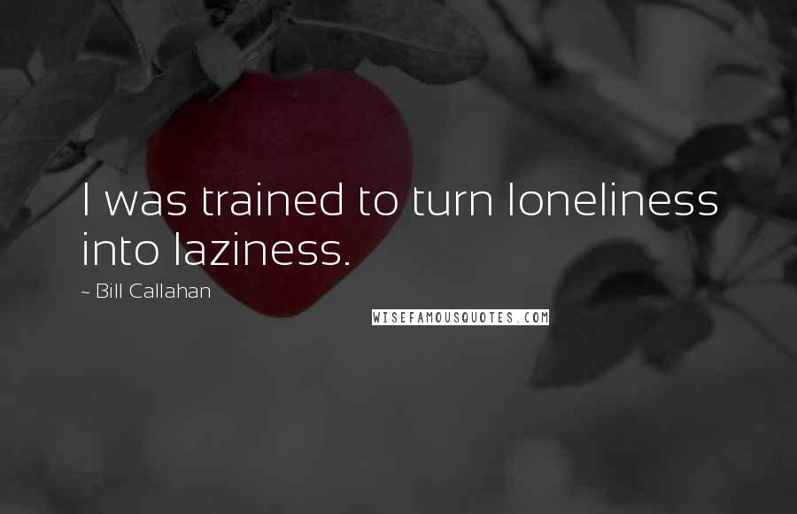 Bill Callahan Quotes: I was trained to turn loneliness into laziness.