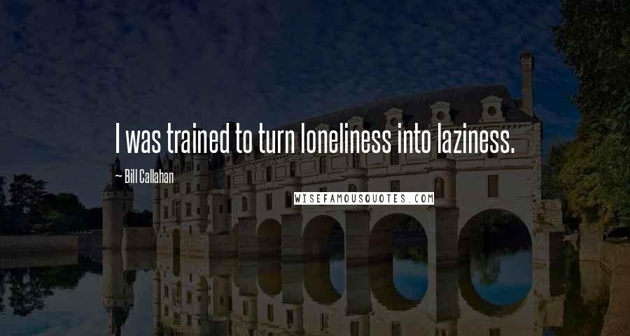 Bill Callahan Quotes: I was trained to turn loneliness into laziness.