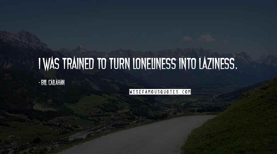 Bill Callahan Quotes: I was trained to turn loneliness into laziness.