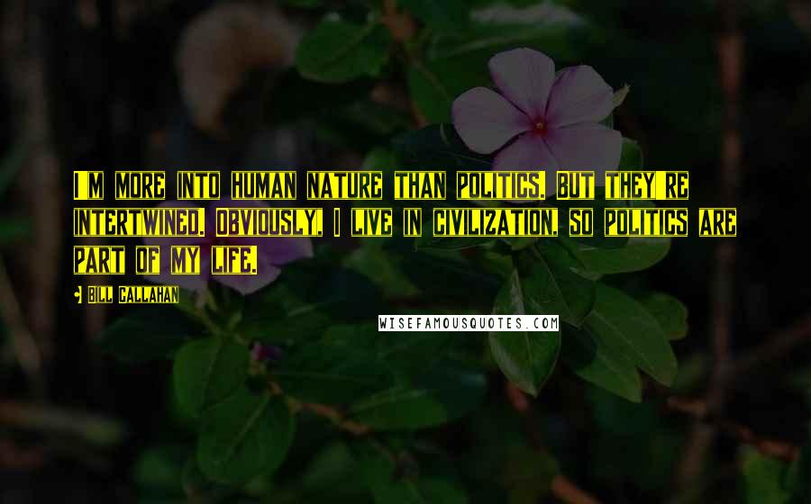 Bill Callahan Quotes: I'm more into human nature than politics. But they're intertwined. Obviously, I live in civilization, so politics are part of my life.