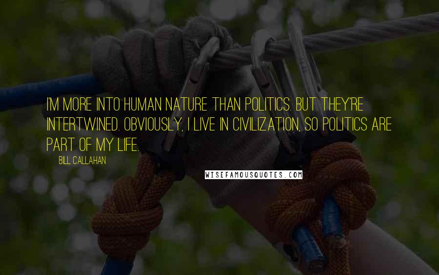 Bill Callahan Quotes: I'm more into human nature than politics. But they're intertwined. Obviously, I live in civilization, so politics are part of my life.