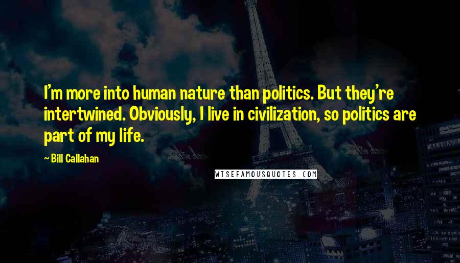 Bill Callahan Quotes: I'm more into human nature than politics. But they're intertwined. Obviously, I live in civilization, so politics are part of my life.