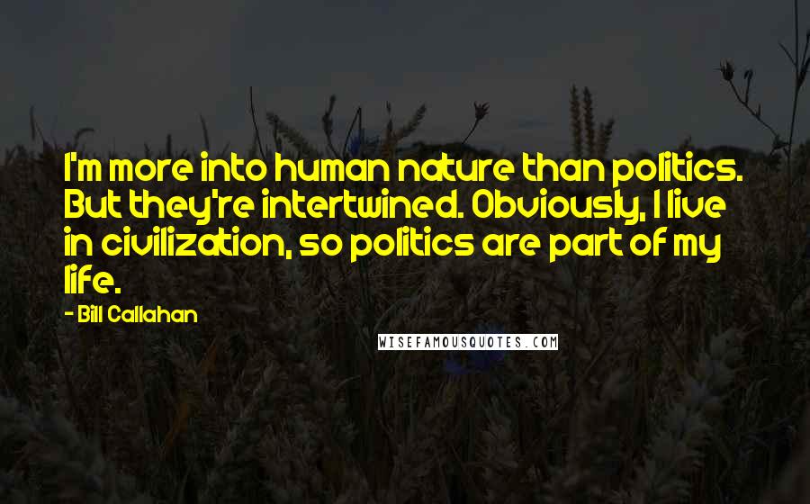 Bill Callahan Quotes: I'm more into human nature than politics. But they're intertwined. Obviously, I live in civilization, so politics are part of my life.