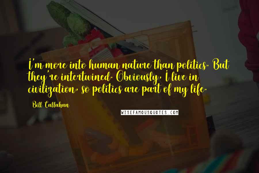 Bill Callahan Quotes: I'm more into human nature than politics. But they're intertwined. Obviously, I live in civilization, so politics are part of my life.