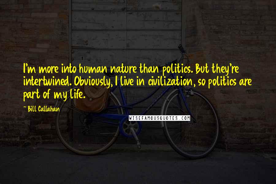 Bill Callahan Quotes: I'm more into human nature than politics. But they're intertwined. Obviously, I live in civilization, so politics are part of my life.
