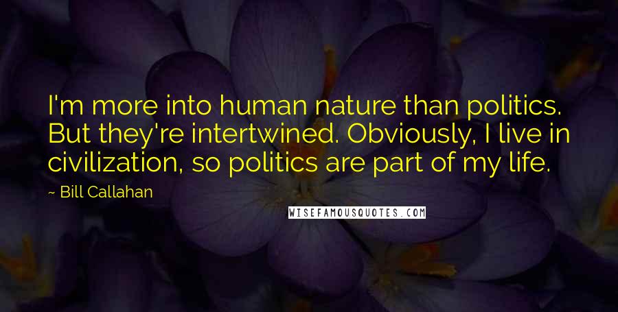 Bill Callahan Quotes: I'm more into human nature than politics. But they're intertwined. Obviously, I live in civilization, so politics are part of my life.