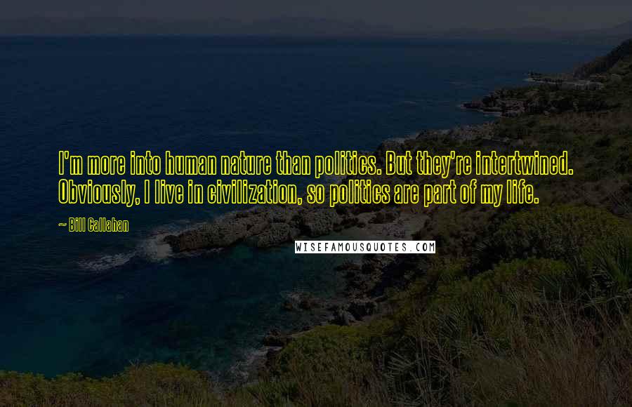 Bill Callahan Quotes: I'm more into human nature than politics. But they're intertwined. Obviously, I live in civilization, so politics are part of my life.