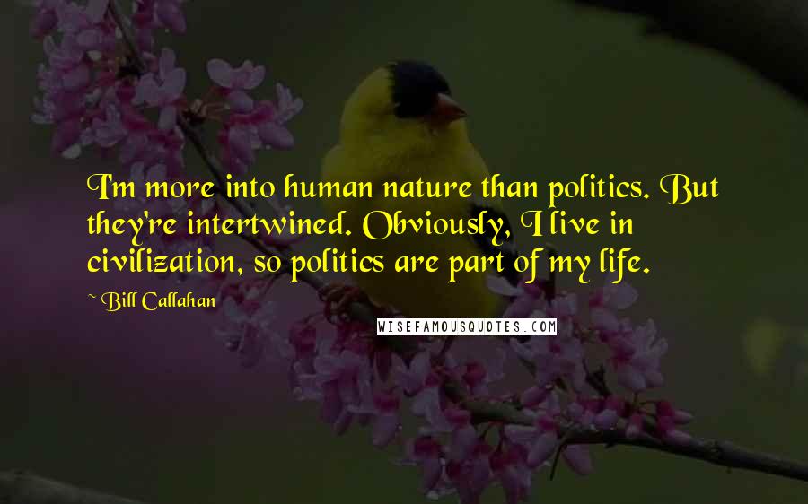 Bill Callahan Quotes: I'm more into human nature than politics. But they're intertwined. Obviously, I live in civilization, so politics are part of my life.