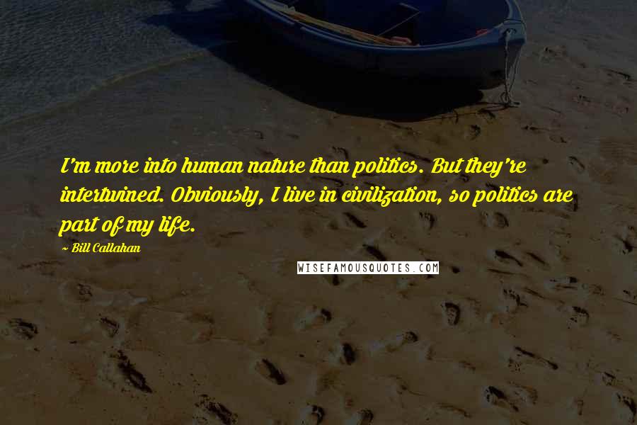 Bill Callahan Quotes: I'm more into human nature than politics. But they're intertwined. Obviously, I live in civilization, so politics are part of my life.