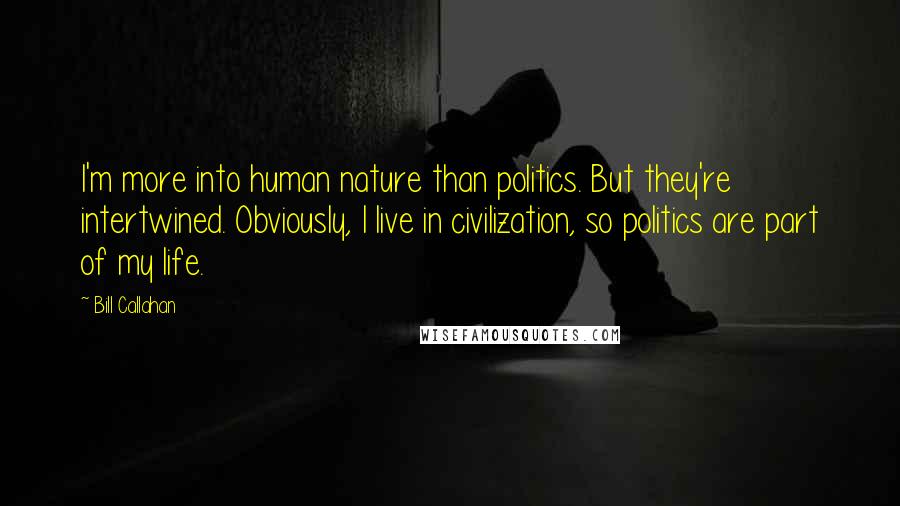 Bill Callahan Quotes: I'm more into human nature than politics. But they're intertwined. Obviously, I live in civilization, so politics are part of my life.