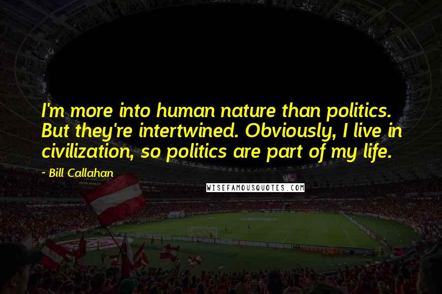 Bill Callahan Quotes: I'm more into human nature than politics. But they're intertwined. Obviously, I live in civilization, so politics are part of my life.