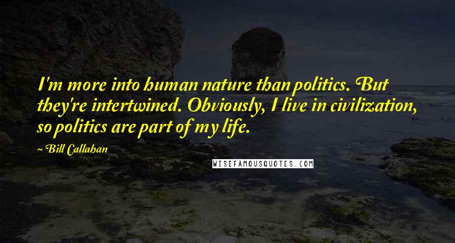Bill Callahan Quotes: I'm more into human nature than politics. But they're intertwined. Obviously, I live in civilization, so politics are part of my life.