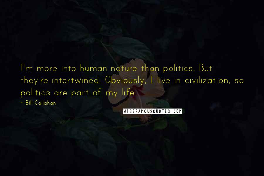 Bill Callahan Quotes: I'm more into human nature than politics. But they're intertwined. Obviously, I live in civilization, so politics are part of my life.