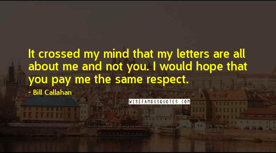 Bill Callahan Quotes: It crossed my mind that my letters are all about me and not you. I would hope that you pay me the same respect.