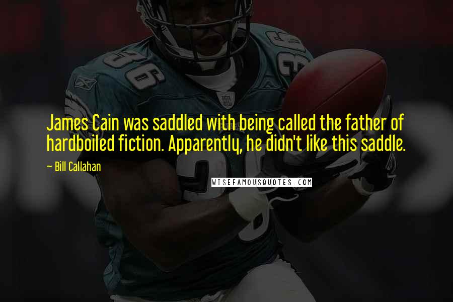 Bill Callahan Quotes: James Cain was saddled with being called the father of hardboiled fiction. Apparently, he didn't like this saddle.