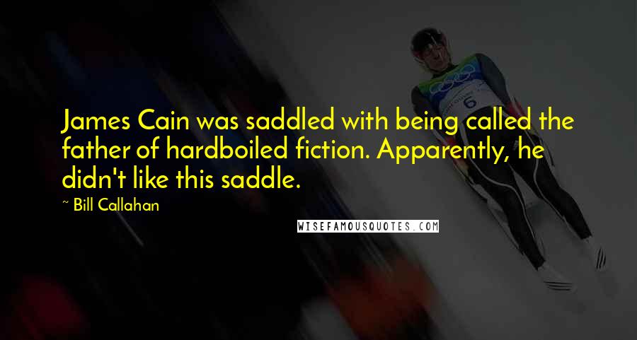 Bill Callahan Quotes: James Cain was saddled with being called the father of hardboiled fiction. Apparently, he didn't like this saddle.