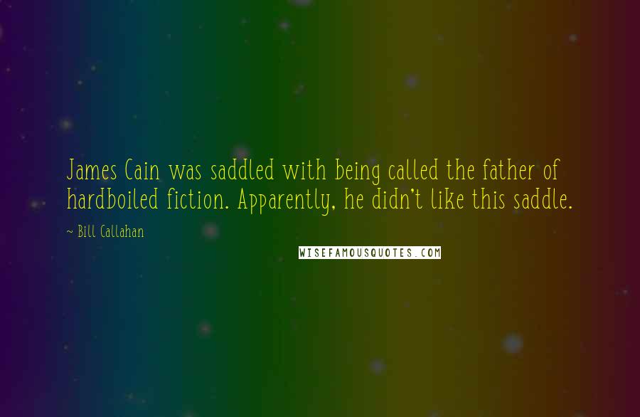 Bill Callahan Quotes: James Cain was saddled with being called the father of hardboiled fiction. Apparently, he didn't like this saddle.