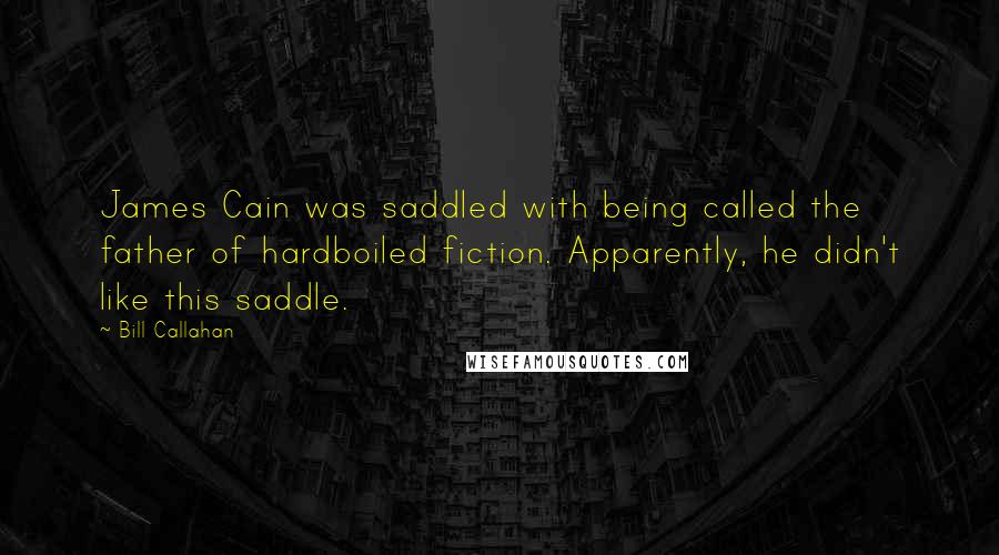 Bill Callahan Quotes: James Cain was saddled with being called the father of hardboiled fiction. Apparently, he didn't like this saddle.