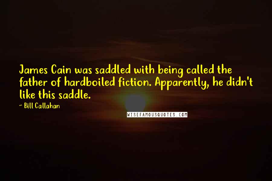 Bill Callahan Quotes: James Cain was saddled with being called the father of hardboiled fiction. Apparently, he didn't like this saddle.