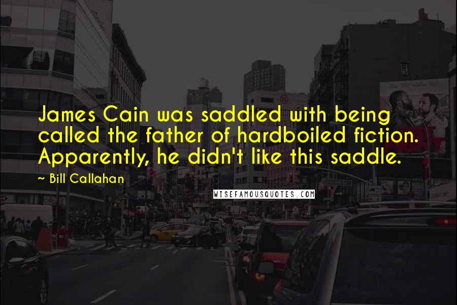 Bill Callahan Quotes: James Cain was saddled with being called the father of hardboiled fiction. Apparently, he didn't like this saddle.