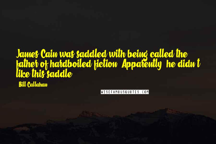 Bill Callahan Quotes: James Cain was saddled with being called the father of hardboiled fiction. Apparently, he didn't like this saddle.