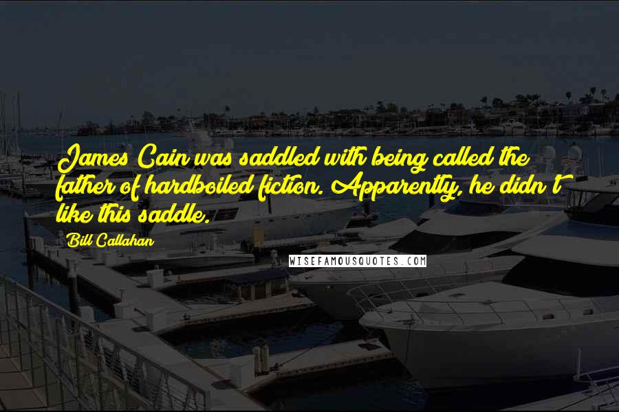 Bill Callahan Quotes: James Cain was saddled with being called the father of hardboiled fiction. Apparently, he didn't like this saddle.